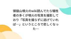 御嶽山噴火のwiki読んでたら犠牲者の多くが噴火の写真を撮影しており「写真を撮らずに逃げていれば…」というところで悲しくなった…