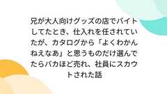 兄が大人向けグッズの店でバイトしてたとき、仕入れを任されていたが、カタログから「よくわかんねえなあ」と思うものだけ選んでたらバカほど売れ、社員にスカウトされた話