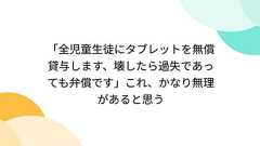 「全児童生徒にタブレットを無償貸与します、壊したら過失であっても弁償です」これ、かなり無理があると思う