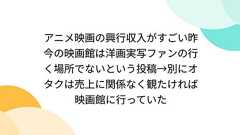 アニメ映画の興行収入がすごい昨今の映画館は洋画実写ファンの行く場所でないという投稿→別にオタクは売上に関係なく観たければ映画館に行っていた