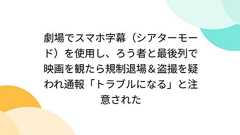 劇場でスマホ字幕(シアターモード)を使用し、ろう者と最後列で映画を観たら規制退場&盗撮を疑われ通報「トラブルになる」と注意された