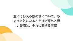 空にそびえる鉄の城について、ちょっと気になるんだけど意外と深い疑問と、それに関する考察