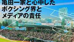 亀田一家と心中したボクシング界とメディアの責任