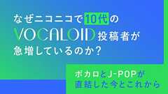 なぜニコニコで10代のボカロ動画投稿者が急増しているのか? 米津玄師からYOASOBI、Adoへと続く「ボカロ」と「J-POP」が直結した今とこれから