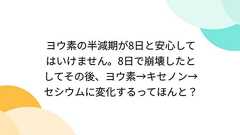 ヨウ素の半減期が8日と安心してはいけません。8日で崩壊したとしてその後、ヨウ素→キセノン→セシウムに変化するってほんと?