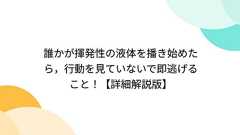 誰かが揮発性の液体を播き始めたら,行動を見ていないで即逃げること!【詳細解説版】