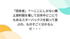 「田舎者」?~ここにしかない郷土資料館を壊して日本中どこにでもあるスターバックスを創って喜ぶの、ものすごく分かるんだ・・・