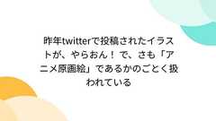 昨年twitterで投稿されたイラストが、やらおん! で、さも「アニメ原画絵」であるかのごとく扱われている