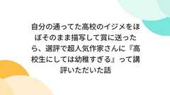自分の通ってた高校のイジメをほぼそのまま描写して賞に送ったら、選評で超人気作家さんに『高校生にしては幼稚すぎる』って講評いただいた話