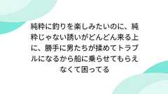 純粋に釣りを楽しみたいのに、純粋じゃない誘いがどんどん来る上に、勝手に男たちが揉めてトラブルになるから船に乗らせてもらえなくて困ってる