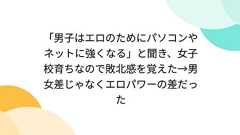 「男子はエロのためにパソコンやネットに強くなる」と聞き、女子校育ちなので敗北感を覚えた→男女差じゃなくエロパワーの差だった