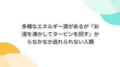 多様なエネルギー源があるが『お湯を沸かしてタービンを回す』からなかなか逃れられない人類