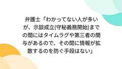 弁護士「わかってない人が多いが、示談成立(守秘義務開始)までの間にはタイムラグや第三者の関与があるので、その間に情報が拡散するのを防ぐ手段はない」