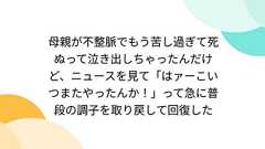 母親が不整脈でもう苦し過ぎて死ぬって泣き出しちゃったんだけど、ニュースを見て「はァーこいつまたやったんか!」って急に普段の調子を取り戻して回復した