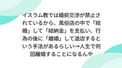 イスラム教では婚前交渉が禁止されているから、風俗店の中で「結婚」して「結納金」を支払い、行為の後に「離婚」して退店するという手法があるらしい→人生で何回離婚することになるんや