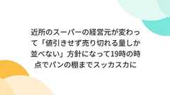 近所のスーパーの経営元が変わって「値引きせず売り切れる量しか並べない」方針になって19時の時点でパンの棚までスッカスカに