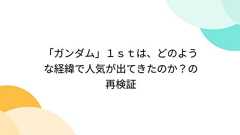 「ガンダム」1stは、どのような経緯で人気が出てきたのか?の再検証