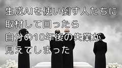 「生成AIを仕事で使い倒す人たち」に取材して回ったら「自分の10年後の失業」が見えてしまった