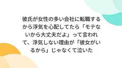 彼氏が女性の多い会社に転職するから浮気を心配してたら「モテないから大丈夫だよ」って言われて、浮気しない理由が「彼女がいるから」じゃなくて泣いた