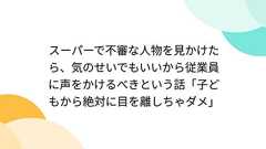 スーパーで不審な人物を見かけたら、気のせいでもいいから従業員に声をかけるべきという話「子どもから絶対に目を離しちゃダメ」