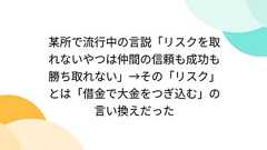 某所で流行中の言説「リスクを取れないやつは仲間の信頼も成功も勝ち取れない」→その「リスク」とは「借金で大金をつぎ込む」の言い換えだった