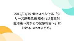 2012/01/15 NHKスペシャル「シリーズ原発危機 知られざる放射能汚染~海からの緊急報告~」におけるTweetまとめ。