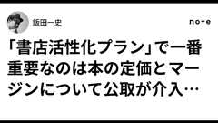「書店活性化プラン」で一番重要なのは本の定価とマージンについて公取が介入することが示されたこと|飯田一史