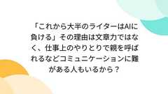 「これから大半のライターはAIに負ける」その理由は文章力ではなく、仕事上のやりとりで親を呼ばれるなどコミュニケーションに難がある人もいるから?
