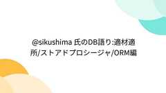 @sikushima 氏のDB語り:適材適所/ストアドプロシージャ/ORM編