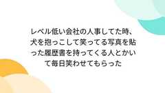 レベル低い会社の人事してた時、犬を抱っこして笑ってる写真を貼った履歴書を持ってくる人とかいて毎日笑わせてもらった