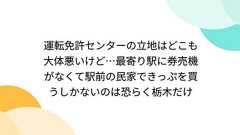 運転免許センターの立地はどこも大体悪いけど…最寄り駅に券売機がなくて駅前の民家できっぷを買うしかないのは恐らく栃木だけ