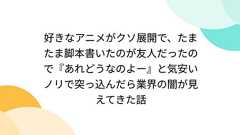 好きなアニメがクソ展開で、たまたま脚本書いたのが友人だったので『あれどうなのよー』と気安いノリで突っ込んだら業界の闇が見えてきた話