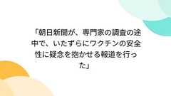 「朝日新聞が、専門家の調査の途中で、いたずらにワクチンの安全性に疑念を抱かせる報道を行った」