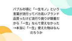 バブルの頃に「一生モノ」という言葉が流行ってバカ高いブランド品買ったけど流行り廃りが顕著だから「一生」なんて使えなかった→本当に「一生」使えた物はなんだろうか
