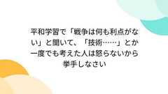 平和学習で「戦争は何も利点がない」と聞いて、「技術……」とか一度でも考えた人は怒らないから挙手しなさい