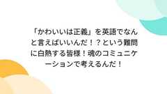 「かわいいは正義」を英語でなんと言えばいいんだ!?という難問に白熱する皆様!魂のコミュニケーションで考えるんだ!