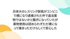日体大のレスリング部員がコンビニで裸になり逮捕された件で違法薬物ではないかと騒ぎになっていたが薬物使用は認められずただ裸になって捕まっただけらしくて安心した