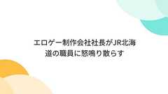 エロゲー制作会社社長がJR北海道の職員に怒鳴り散らす