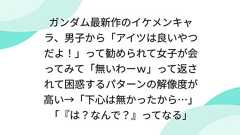 ガンダム最新作のイケメンキャラ、男子から「アイツは良いやつだよ!」って勧められて女子が会ってみて「無いわーw」って返されて困惑するパターンの解像度が高い→「下心は無かったから…」「『は?なんで?』ってなる」