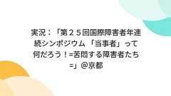 実況:「第25回国際障害者年連続シンポジウム 「当事者」って何だろう!=苦悶する障害者たち=」@京都