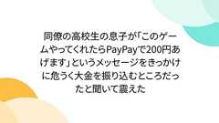 同僚の高校生の息子が「このゲームやってくれたらPayPayで200円あげます」というメッセージをきっかけに危うく大金を振り込むところだったと聞いて震えた
