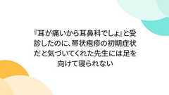 『耳が痛いから耳鼻科でしょ』と受診したのに、帯状疱疹の初期症状だと気づいてくれた先生には足を向けて寝られない
