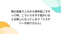 陸の孤島でこれから事件起こすぞって時、こういうオタク君がいると台無しになってしまう「ミステリーが成り立たん」