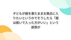 子どもが服を着たままお風呂に入りたいというのでそうしたら「服は脱いで入った方がいい」という感想が