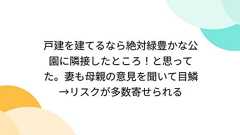 戸建を建てるなら絶対緑豊かな公園に隣接したところ!と思ってた。妻も母親の意見を聞いて目鱗→リスクが多数寄せられる