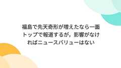 福島で先天奇形が増えたなら一面トップで報道するが,影響がなければニュースバリューはない