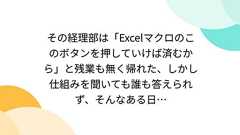 その経理部は「Excelマクロのこのボタンを押していけば済むから」と残業も無く帰れた、しかし仕組みを聞いても誰も答えられず、そんなある日…