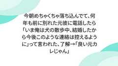 今朝めちゃくちゃ落ち込んでて、何年も前に別れた元彼に電話したら「いま俺は犬の散歩中、結婚したから今後このような連絡は控えるように」って言われた、了解→「良い元カレじゃん」