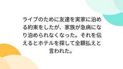 ライブのために友達を実家に泊める約束をしたが、家族が急病になり泊められなくなった。それを伝えるとホテルを探して全額払えと言われた。