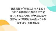 営業電話で「事務の方ですよね?お断りの権限がお有りなのですか?」と言われたので「代表に繋ぐ繋がないの判断は私が担っておりますので」と撃退した